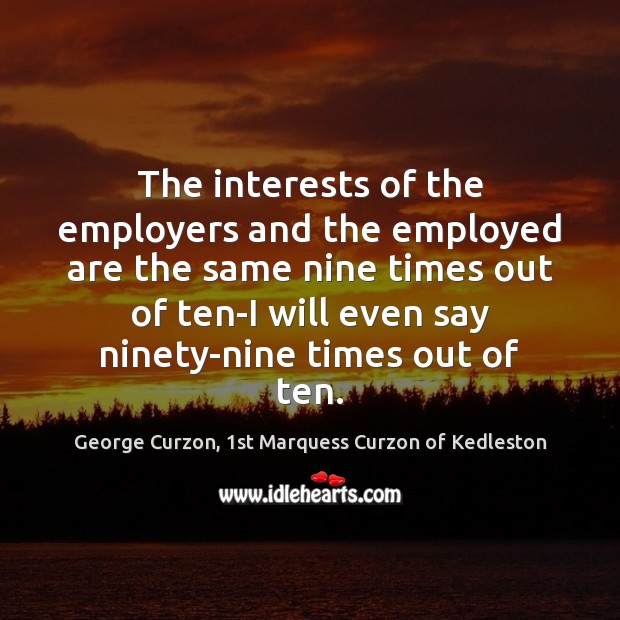 The interests of the employers and the employed are the same nine George Curzon, 1st Marquess Curzon of Kedleston Picture Quote