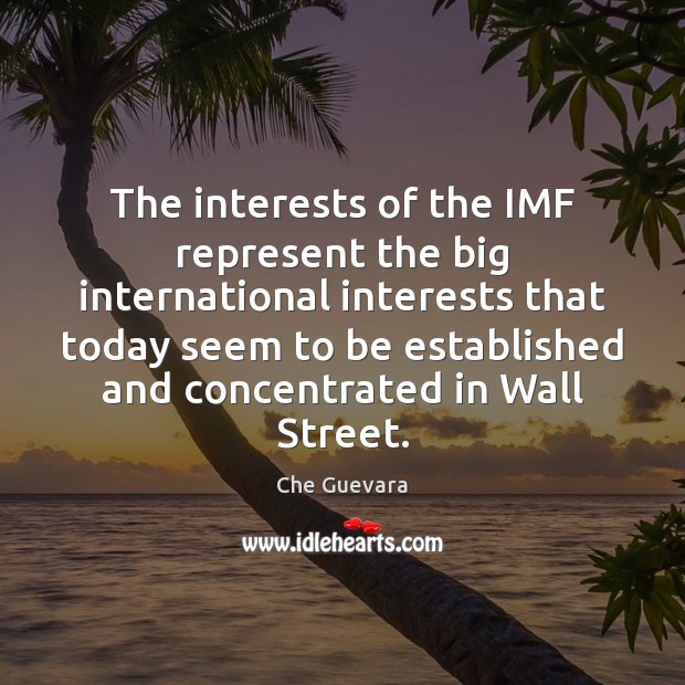 The interests of the IMF represent the big international interests that today Che Guevara Picture Quote
