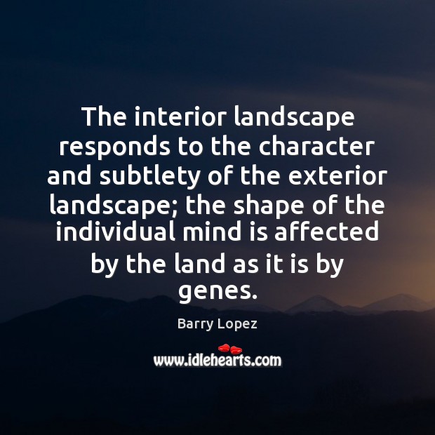 The interior landscape responds to the character and subtlety of the exterior Barry Lopez Picture Quote