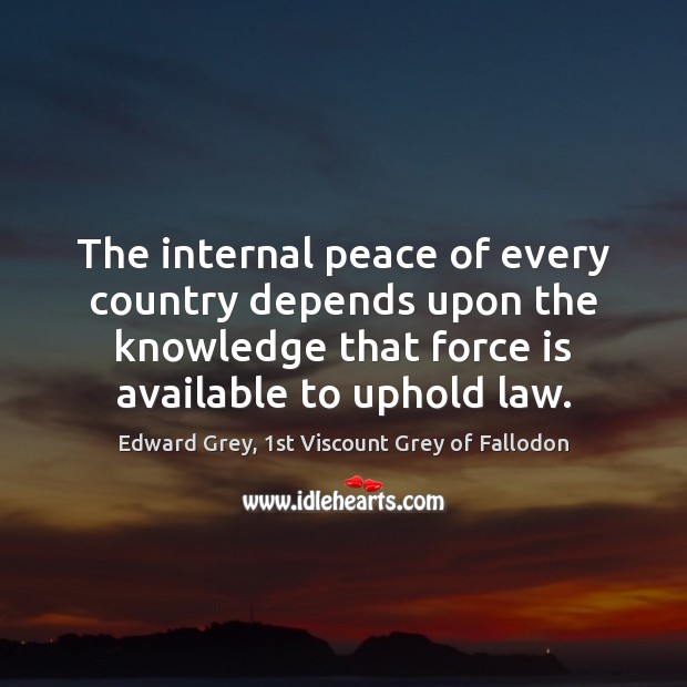 The internal peace of every country depends upon the knowledge that force Edward Grey, 1st Viscount Grey of Fallodon Picture Quote