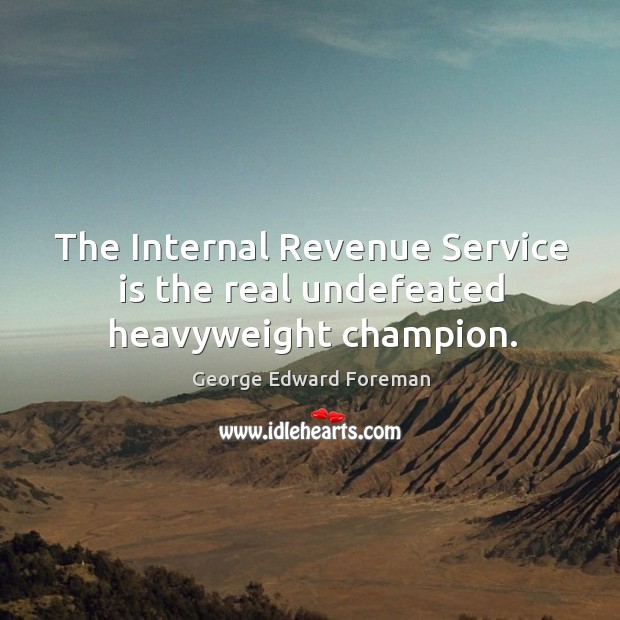 The internal revenue service is the real undefeated heavyweight champion. George Edward Foreman Picture Quote