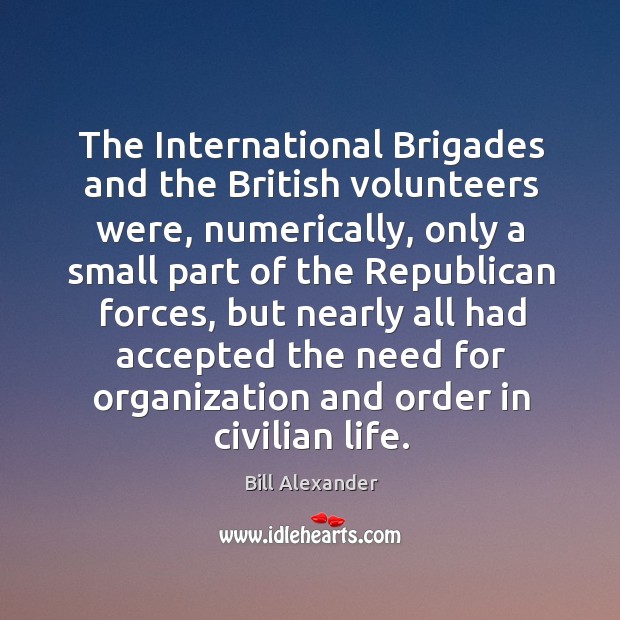 The international brigades and the british volunteers were, numerically, only a small Bill Alexander Picture Quote