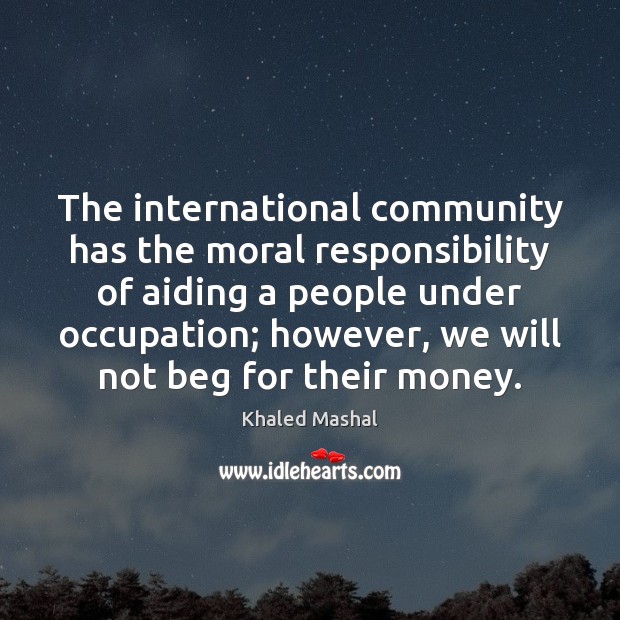 The international community has the moral responsibility of aiding a people under Khaled Mashal Picture Quote