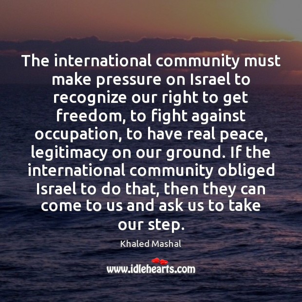 The international community must make pressure on Israel to recognize our right Khaled Mashal Picture Quote