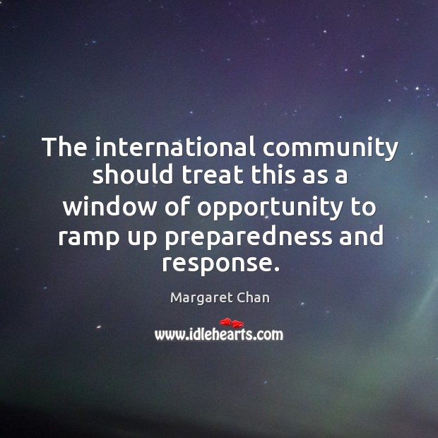 The international community should treat this as a window of opportunity to ramp up preparedness and response. Margaret Chan Picture Quote