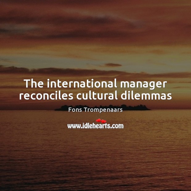 The international manager reconciles cultural dilemmas Fons Trompenaars Picture Quote