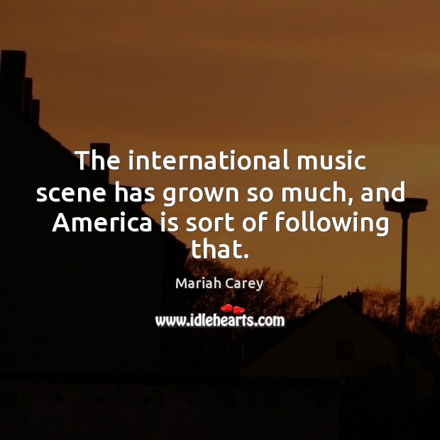 The international music scene has grown so much, and America is sort of following that. Mariah Carey Picture Quote