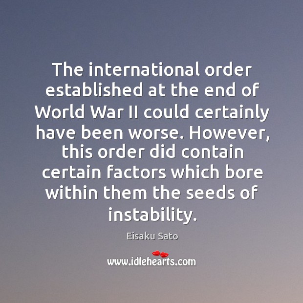 The international order established at the end of world war ii could certainly have been worse. Eisaku Sato Picture Quote