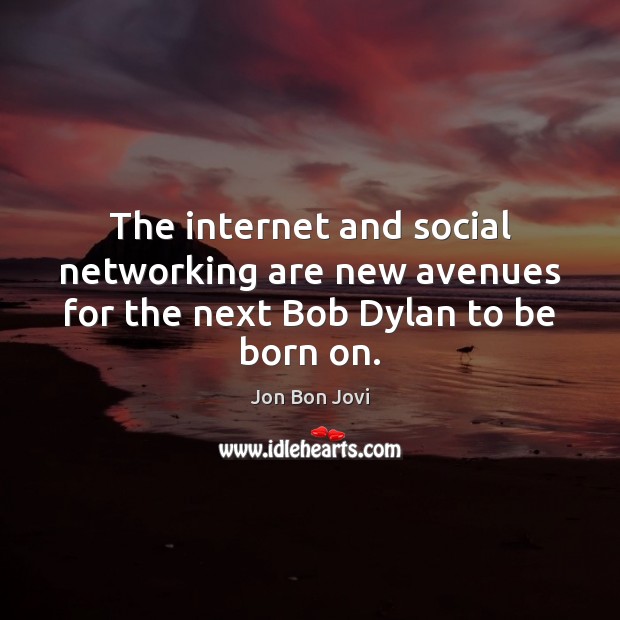 The internet and social networking are new avenues for the next Bob Dylan to be born on. Jon Bon Jovi Picture Quote
