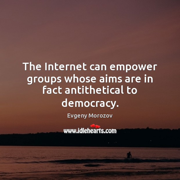 The Internet can empower groups whose aims are in fact antithetical to democracy. Evgeny Morozov Picture Quote