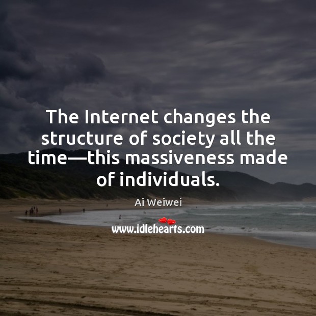 The Internet changes the structure of society all the time—this massiveness Ai Weiwei Picture Quote