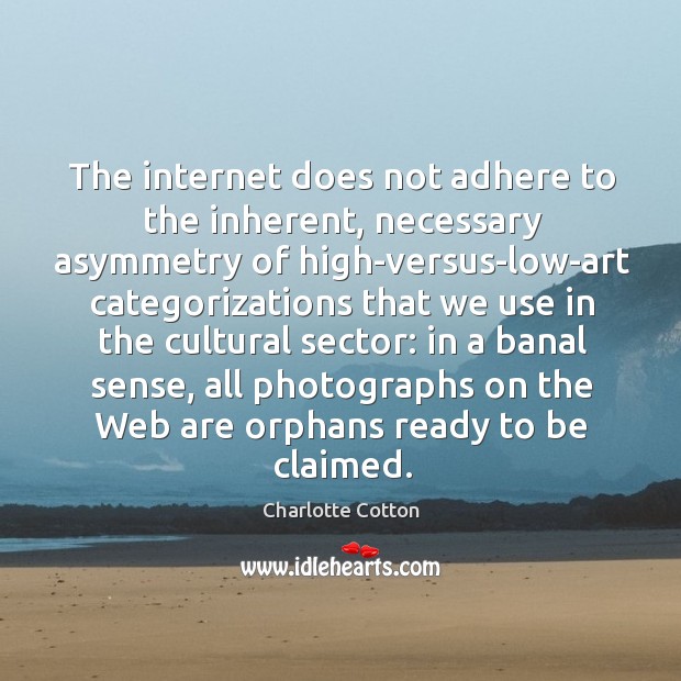 The internet does not adhere to the inherent, necessary asymmetry of high-versus-low-art Charlotte Cotton Picture Quote