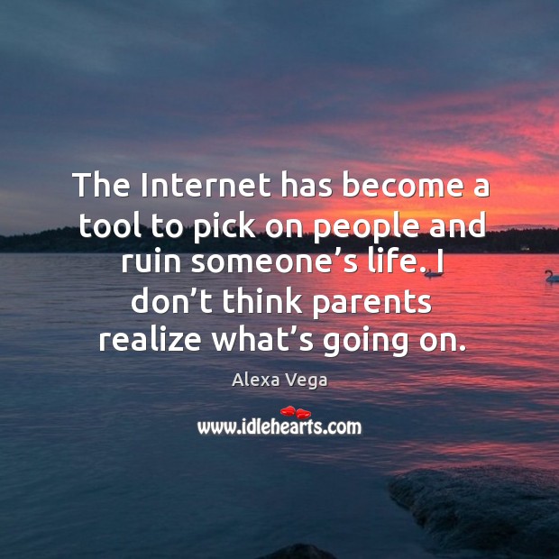 The internet has become a tool to pick on people and ruin someone’s life. I don’t think parents realize what’s going on. Alexa Vega Picture Quote