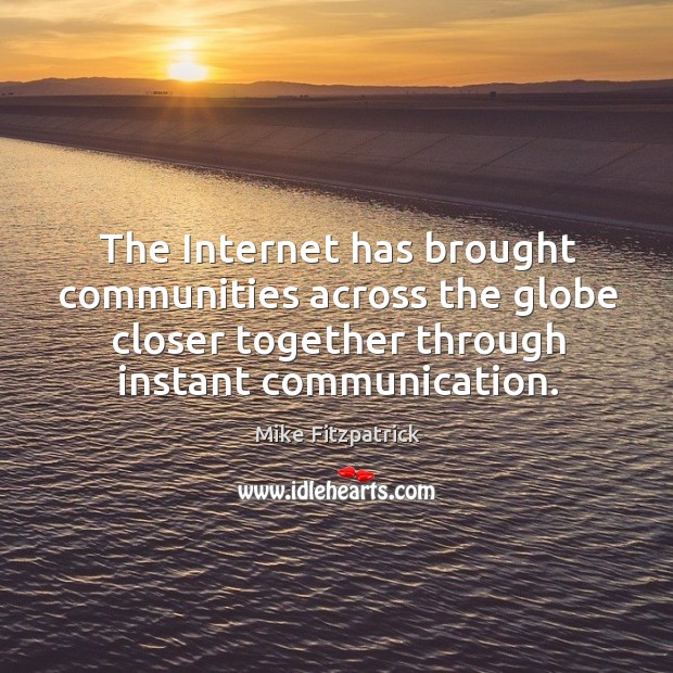 The internet has brought communities across the globe closer together through instant communication. Mike Fitzpatrick Picture Quote