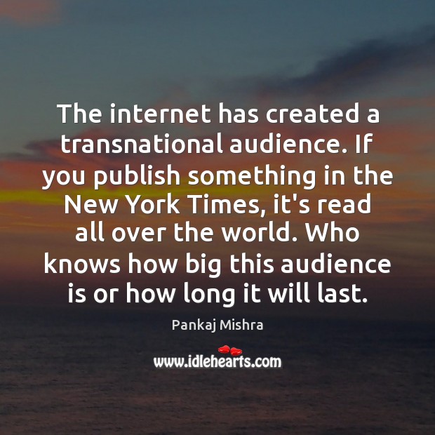 The internet has created a transnational audience. If you publish something in Pankaj Mishra Picture Quote
