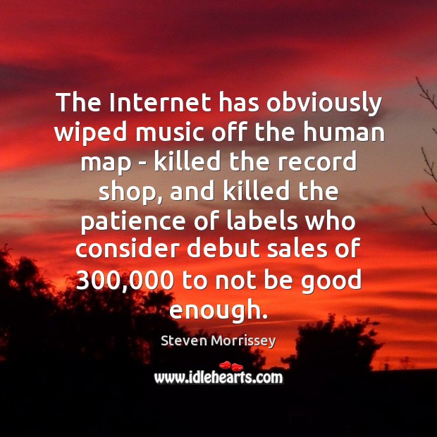 The Internet has obviously wiped music off the human map – killed Steven Morrissey Picture Quote