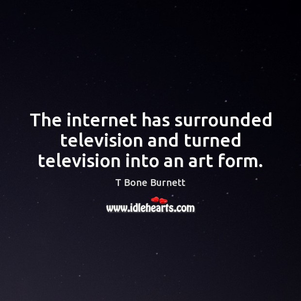 The internet has surrounded television and turned television into an art form. T Bone Burnett Picture Quote