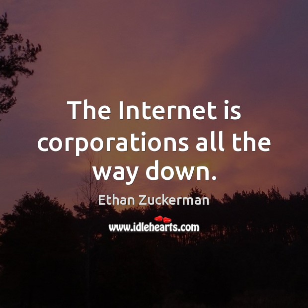 The Internet is corporations all the way down. Ethan Zuckerman Picture Quote