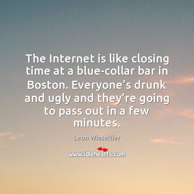 The Internet is like closing time at a blue-collar bar in Boston. Image