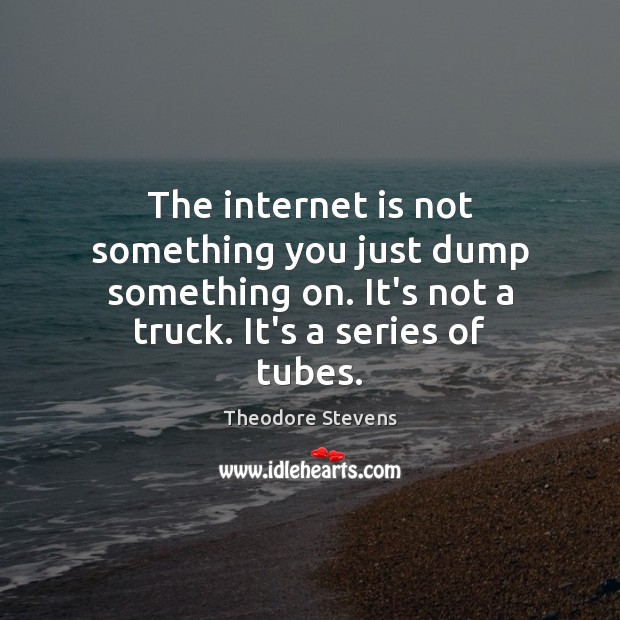 The internet is not something you just dump something on. It’s not Image