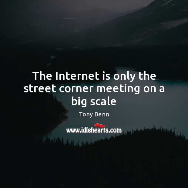 The Internet is only the street corner meeting on a big scale Tony Benn Picture Quote