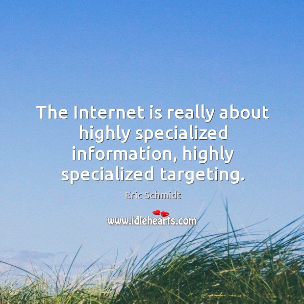 The internet is really about highly specialized information, highly specialized targeting. Eric Schmidt Picture Quote