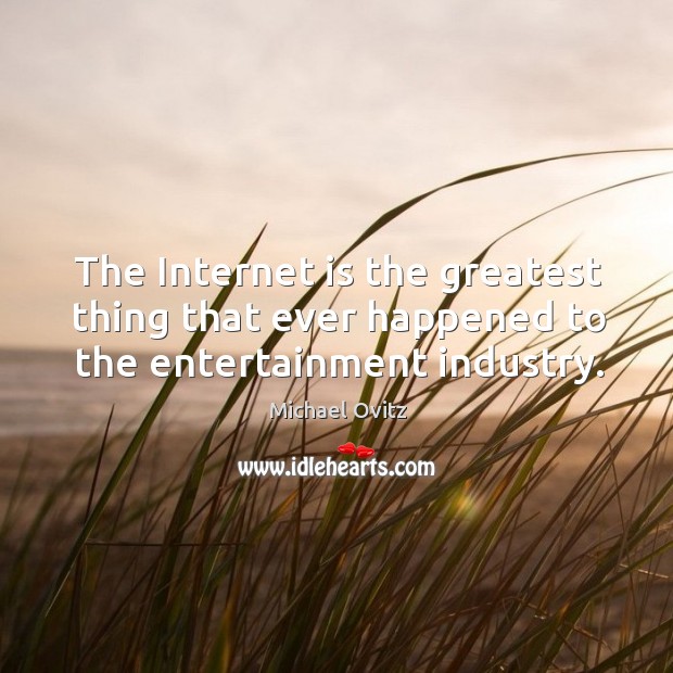 The Internet is the greatest thing that ever happened to the entertainment industry. Michael Ovitz Picture Quote