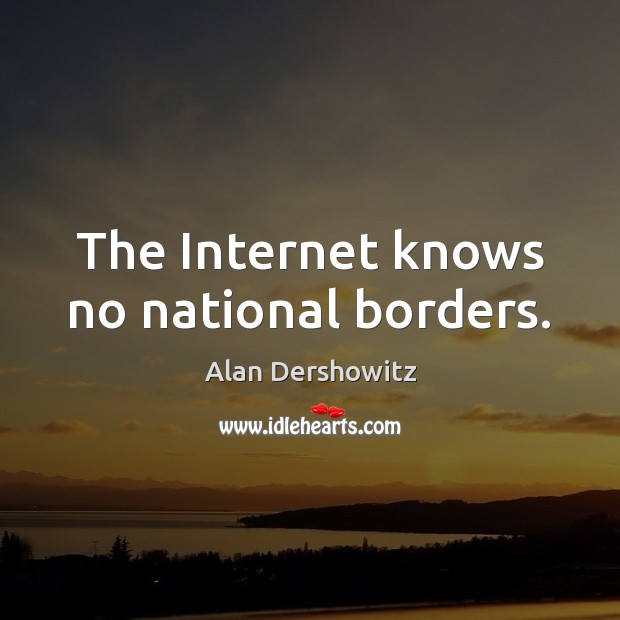 The Internet knows no national borders. Alan Dershowitz Picture Quote