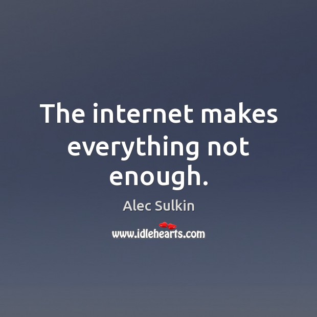 The internet makes everything not enough. Alec Sulkin Picture Quote