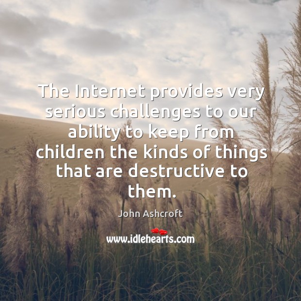 The internet provides very serious challenges to our ability to keep from children the kinds John Ashcroft Picture Quote