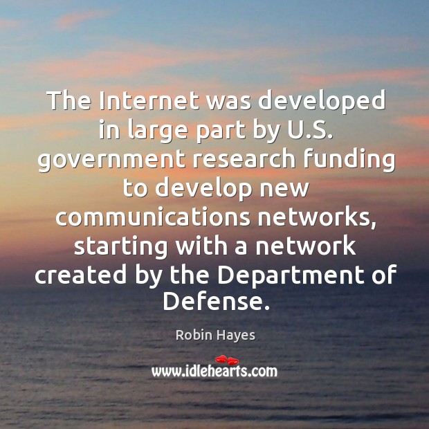 The internet was developed in large part by u.s. Government research funding to develop Robin Hayes Picture Quote