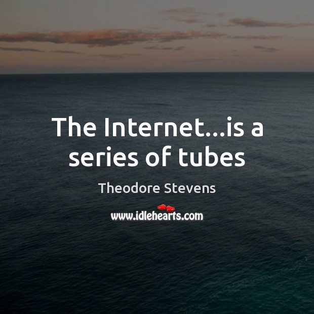 The Internet…is a series of tubes Theodore Stevens Picture Quote