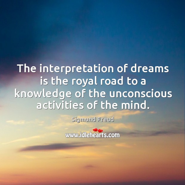 The interpretation of dreams is the royal road to a knowledge of the unconscious activities of the mind. Sigmund Freud Picture Quote