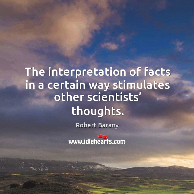 The interpretation of facts in a certain way stimulates other scientists’ thoughts. Robert Barany Picture Quote