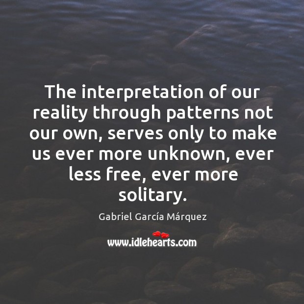 The interpretation of our reality through patterns not our own, serves only to make Gabriel García Márquez Picture Quote