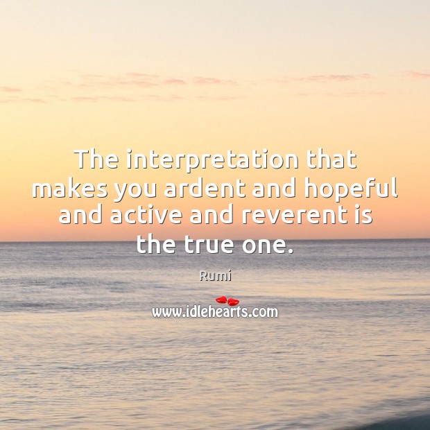 The interpretation that makes you ardent and hopeful and active and reverent Rumi Picture Quote