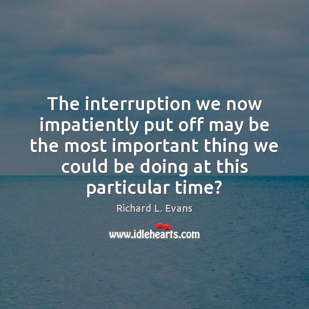 The interruption we now impatiently put off may be the most important Richard L. Evans Picture Quote