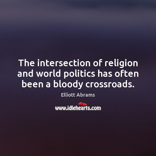 The intersection of religion and world politics has often been a bloody crossroads. Elliott Abrams Picture Quote