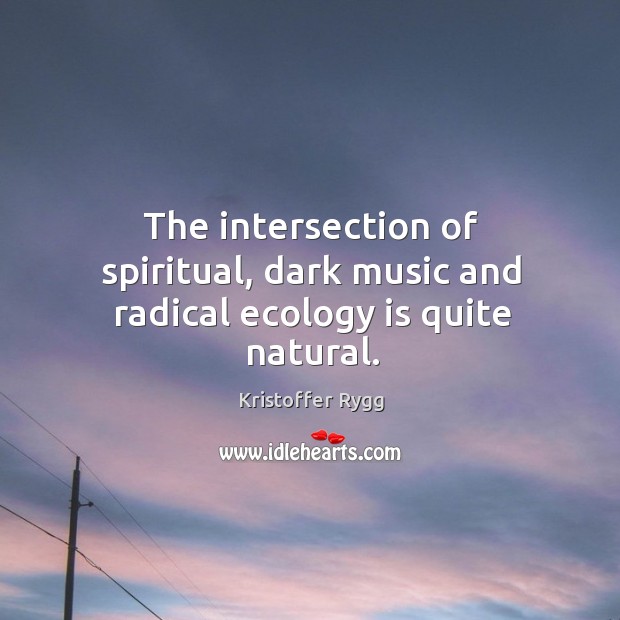 The intersection of spiritual, dark music and radical ecology is quite natural. Kristoffer Rygg Picture Quote