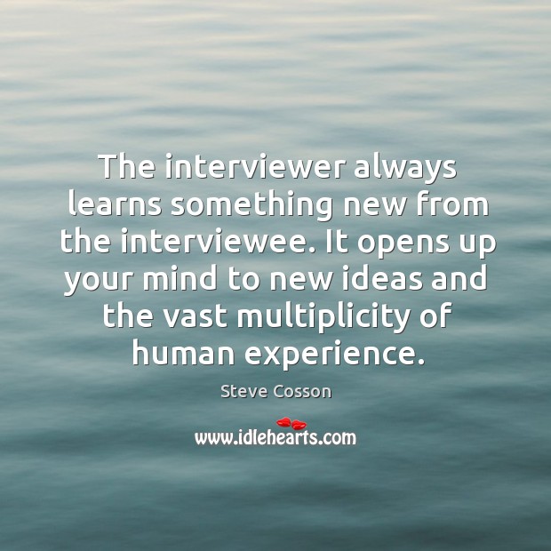 The interviewer always learns something new from the interviewee. It opens up Image