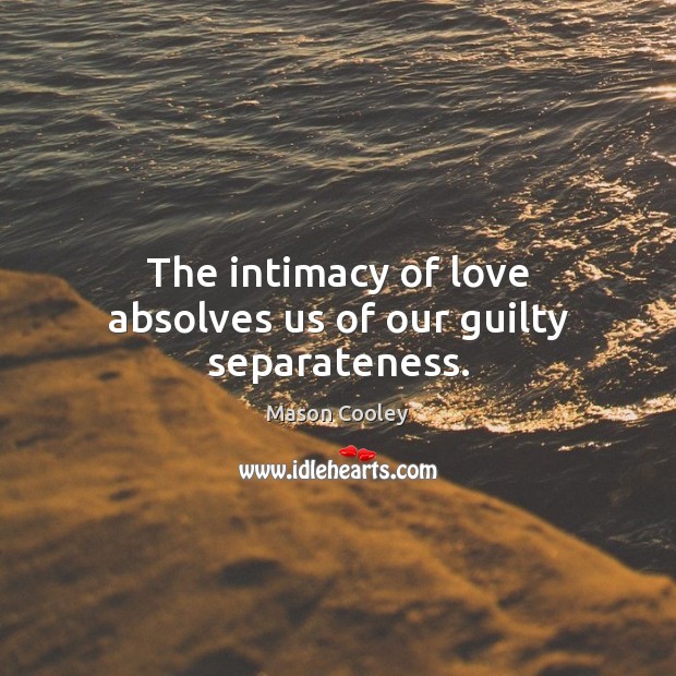 The intimacy of love absolves us of our guilty separateness. Mason Cooley Picture Quote