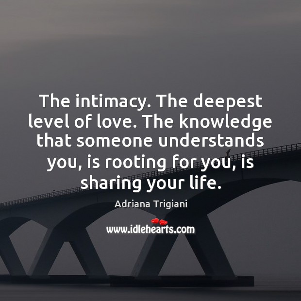 The intimacy. The deepest level of love. The knowledge that someone understands 