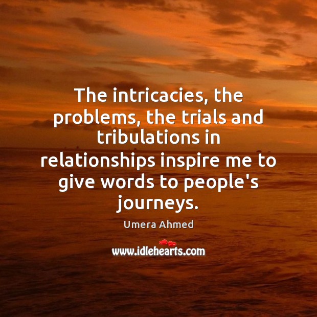 The intricacies, the problems, the trials and tribulations in relationships inspire me Umera Ahmed Picture Quote