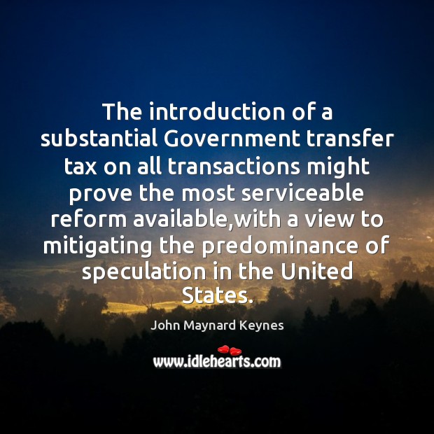 The introduction of a substantial Government transfer tax on all transactions might John Maynard Keynes Picture Quote
