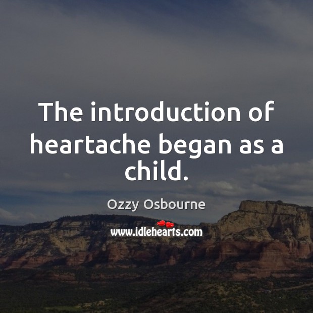 The introduction of heartache began as a child. Ozzy Osbourne Picture Quote