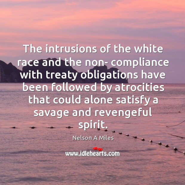 The intrusions of the white race and the non- compliance with treaty obligations have been Nelson A Miles Picture Quote