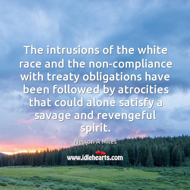 The intrusions of the white race and the non-compliance with treaty obligations have been followed Nelson A Miles Picture Quote