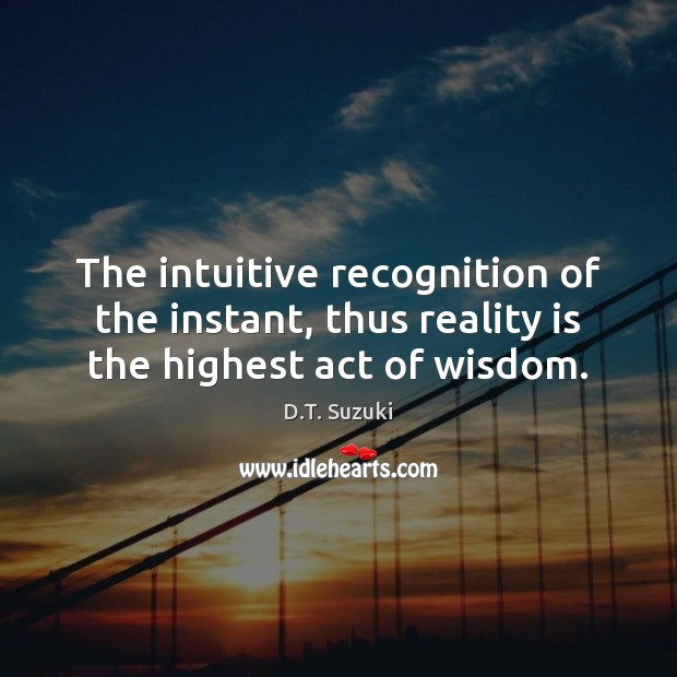 The intuitive recognition of the instant, thus reality is the highest act of wisdom. D.T. Suzuki Picture Quote