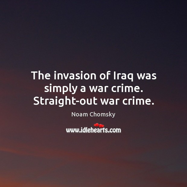 The invasion of Iraq was simply a war crime. Straight-out war crime. Noam Chomsky Picture Quote