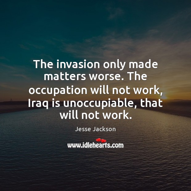 The invasion only made matters worse. The occupation will not work, Iraq Jesse Jackson Picture Quote